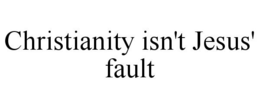 CHRISTIANITY ISN'T JESUS' FAULT trademark