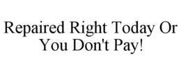 REPAIRED RIGHT TODAY OR YOU DON'T PAY! trademark