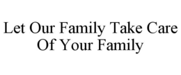 LET OUR FAMILY TAKE CARE OF YOUR FAMILY trademark