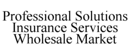 PROFESSIONAL SOLUTIONS INSURANCE SERVICES WHOLESALE MARKET trademark