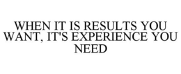 WHEN IT IS RESULTS YOU WANT, IT'S EXPERIENCE YOU NEED trademark