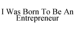 I WAS BORN TO BE AN ENTREPRENEUR trademark