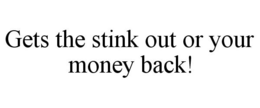 GETS THE STINK OUT OR YOUR MONEY BACK! trademark