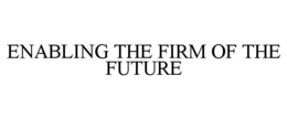 ENABLING THE FIRM OF THE FUTURE trademark