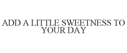 ADD A LITTLE SWEETNESS TO YOUR DAY trademark