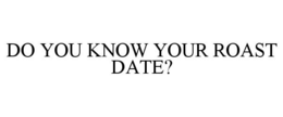 DO YOU KNOW YOUR ROAST DATE? trademark