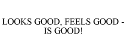 LOOKS GOOD, FEELS GOOD - IS GOOD! trademark