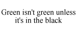 GREEN ISN'T GREEN UNLESS IT'S IN THE BLACK trademark