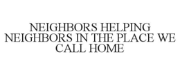 NEIGHBORS HELPING NEIGHBORS IN THE PLACE WE CALL HOME trademark