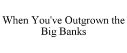 WHEN YOU'VE OUTGROWN THE BIG BANKS trademark