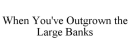 WHEN YOU'VE OUTGROWN THE LARGE BANKS trademark