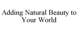 ADDING NATURAL BEAUTY TO YOUR WORLD trademark