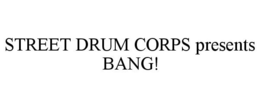 STREET DRUM CORPS PRESENTS BANG! trademark