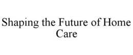 SHAPING THE FUTURE OF HOME CARE trademark