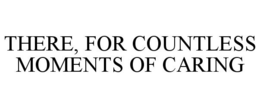 THERE, FOR COUNTLESS MOMENTS OF CARING trademark