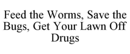 FEED THE WORMS, SAVE THE BUGS, GET YOUR LAWN OFF DRUGS trademark