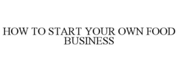 HOW TO START YOUR OWN FOOD BUSINESS trademark