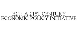 E21: A 21ST CENTURY ECONOMIC POLICY INITIATIVE trademark