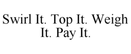 SWIRL IT. TOP IT. WEIGH IT. PAY IT. trademark