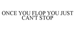 ONCE YOU FLOP YOU JUST CAN'T STOP trademark