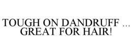 TOUGH ON DANDRUFF ... GREAT FOR HAIR! trademark
