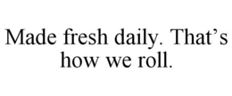 MADE FRESH DAILY. THAT'S HOW WE ROLL. trademark