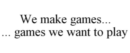 WE MAKE GAMES... ... GAMES WE WANT TO PLAY trademark