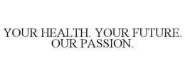 YOUR HEALTH. YOUR FUTURE. OUR PASSION. trademark