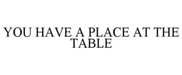 YOU HAVE A PLACE AT THE TABLE trademark
