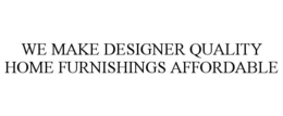 WE MAKE DESIGNER QUALITY HOME FURNISHINGS AFFORDABLE trademark
