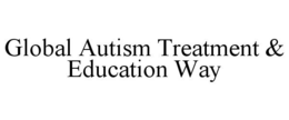 GLOBAL AUTISM TREATMENT & EDUCATION WAY trademark
