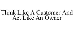 THINK LIKE A CUSTOMER AND ACT LIKE AN OWNER trademark