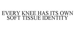 EVERY KNEE HAS ITS OWN SOFT TISSUE IDENTITY trademark