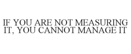 IF YOU ARE NOT MEASURING IT, YOU CANNOT MANAGE IT trademark