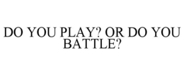 DO YOU PLAY? OR DO YOU BATTLE? trademark