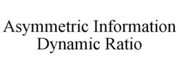 ASYMMETRIC INFORMATION DYNAMIC RATIO trademark
