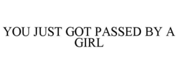 YOU JUST GOT PASSED BY A GIRL trademark