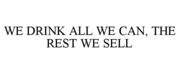 WE DRINK ALL WE CAN, THE REST WE SELL trademark