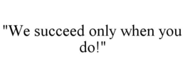 "WE SUCCEED ONLY WHEN YOU DO!" trademark