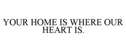 YOUR HOME IS WHERE OUR HEART IS. trademark
