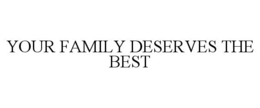 YOUR FAMILY DESERVES THE BEST trademark