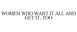 WOMEN WHO WANT IT ALL AND GET IT, TOO trademark