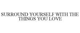 SURROUND YOURSELF WITH THE THINGS YOU LOVE trademark