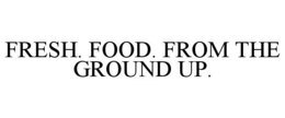 FRESH. FOOD. FROM THE GROUND UP. trademark