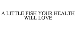 A LITTLE FISH YOUR HEALTH WILL LOVE trademark