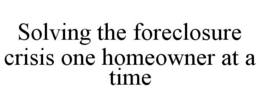 SOLVING THE FORECLOSURE CRISIS ONE HOMEOWNER AT A TIME trademark