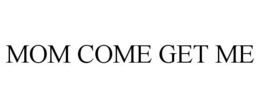 MOM COME GET ME trademark