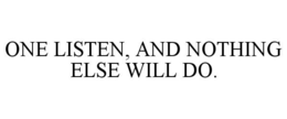 ONE LISTEN, AND NOTHING ELSE WILL DO. trademark
