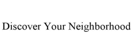 DISCOVER YOUR NEIGHBORHOOD trademark