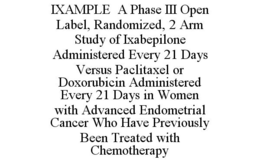 IXAMPLE A PHASE III OPEN LABEL, RANDOMIZED, 2 ARM STUDY OF IXABEPILONE ADMINISTERED EVERY 21 DAYS VERSUS PACLITAXEL OR DOXORUBICIN ADMINISTERED EVERY 21 DAYS IN WOMEN WITH ADVANCED ENDOMETRIAL CANCER WHO HAVE PREVIOUSLY BEEN TREATED WITH CHEMOTHERAPY trademark